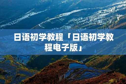 日语初学教程「日语初学教程电子版」 日语初学教程「日语初学教程电子版」