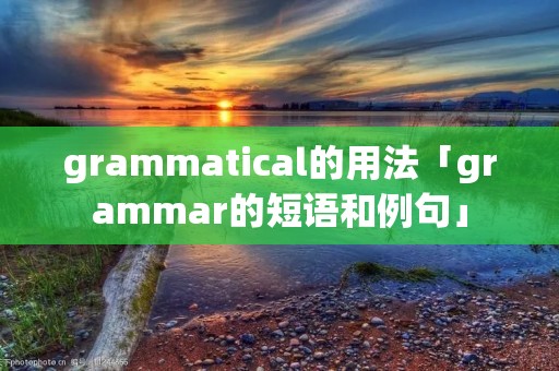 grammatical的用法「grammar的短语和例句」 grammatical的用法「grammar的短语和例句」