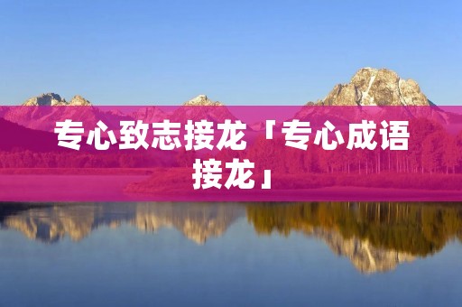 专心致志接龙「专心成语接龙」