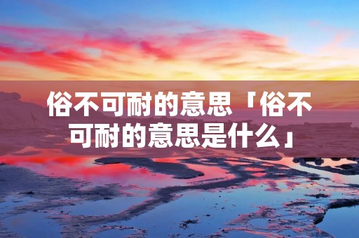 俗不可耐的意思「俗不可耐的意思是什么」