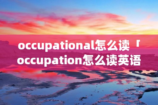 occupational怎么读「occupation怎么读英语」