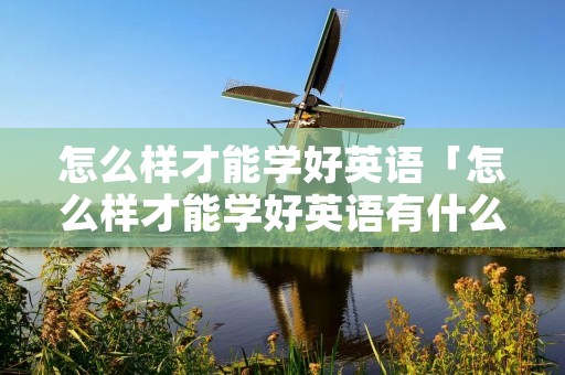 怎么样才能学好英语「怎么样才能学好英语有什么办法」