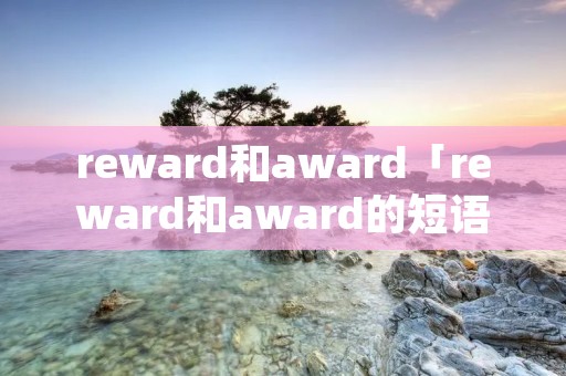 reward和award「reward和award的短语」 reward和award「reward和award的短语」