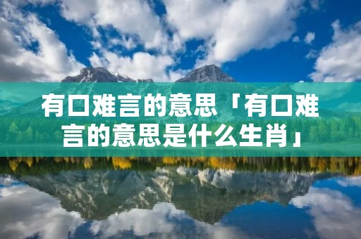 有口难言的意思「有口难言的意思是什么生肖」