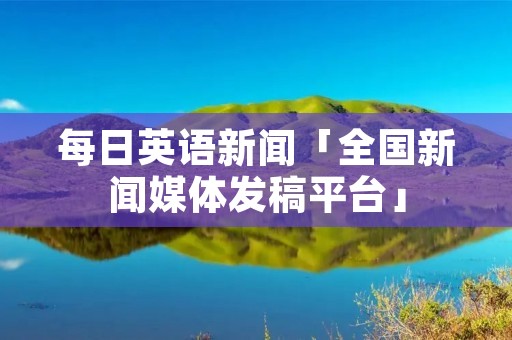 每日英语新闻「全国新闻媒体发稿平台」