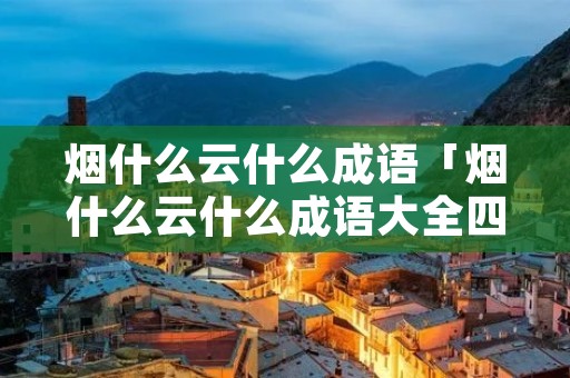 烟什么云什么成语「烟什么云什么成语大全四个字」