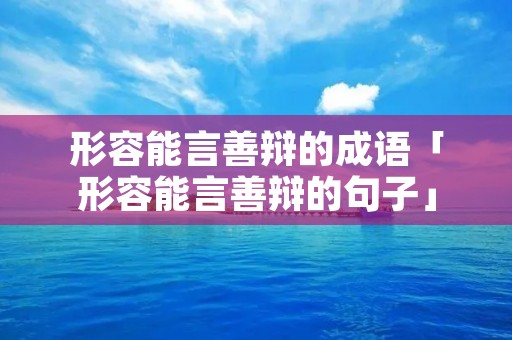 形容能言善辩的成语「形容能言善辩的句子」