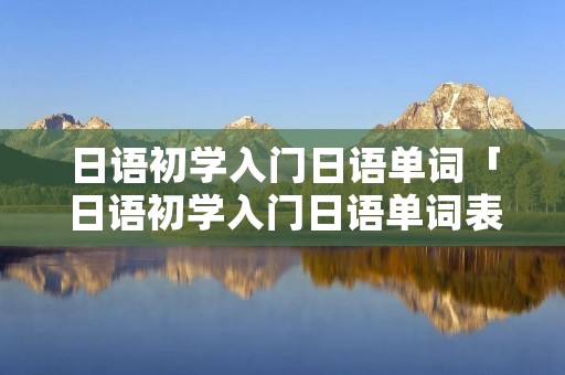 日语初学入门日语单词「日语初学入门日语单词表」 日语初学入门日语单词「日语初学入门日语单词表」