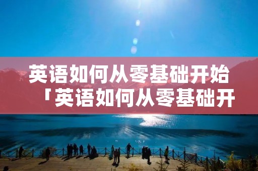 英语如何从零基础开始「英语如何从零基础开始自学」