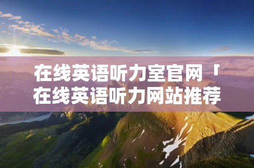 在线英语听力室官网「在线英语听力网站推荐」