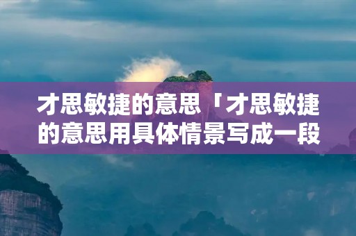 才思敏捷的意思「才思敏捷的意思用具体情景写成一段话」