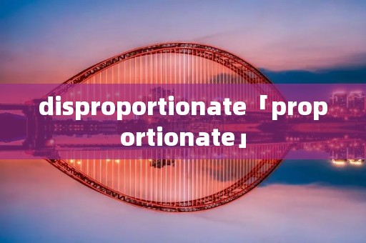 disproportionate「proportionate」