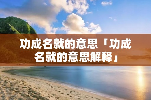 功成名就的意思「功成名就的意思解释」