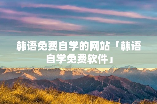 韩语免费自学的网站「韩语自学免费软件」