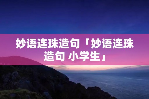 妙语连珠造句「妙语连珠造句 小学生」 妙语连珠造句「妙语连珠造句 小学生」