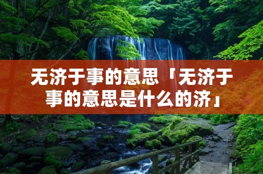 无济于事的意思「无济于事的意思是什么的济」