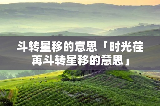斗转星移的意思「时光荏苒斗转星移的意思」