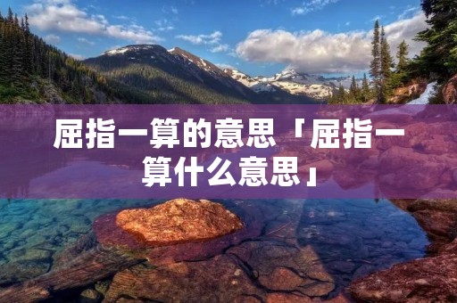 屈指一算的意思「屈指一算什么意思」