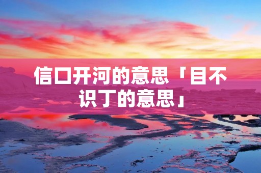 信口开河的意思「目不识丁的意思」