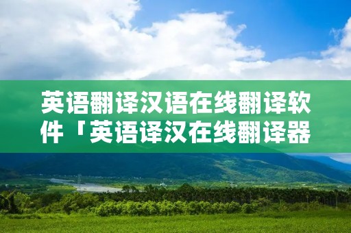 英语翻译汉语在线翻译软件「英语译汉在线翻译器」