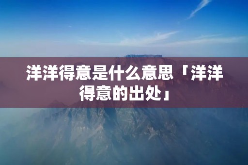 洋洋得意是什么意思「洋洋得意的出处」