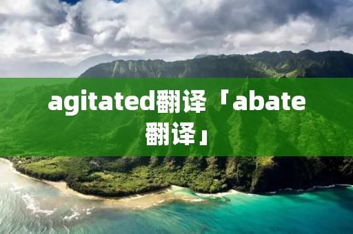 agitated翻译「abate翻译」