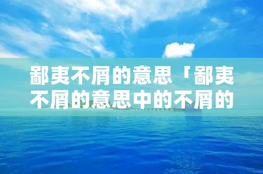 鄙夷不屑的意思「鄙夷不屑的意思中的不屑的意思什么」