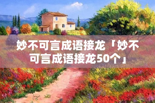 妙不可言成语接龙「妙不可言成语接龙50个」