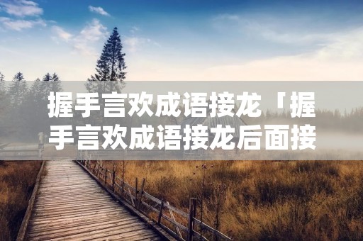 握手言欢成语接龙「握手言欢成语接龙后面接什么」