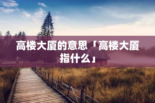 高楼大厦的意思「高楼大厦指什么」 高楼大厦的意思「高楼大厦指什么」