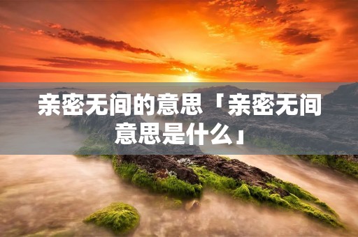亲密无间的意思「亲密无间意思是什么」