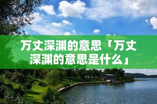 万丈深渊的意思「万丈深渊的意思是什么」