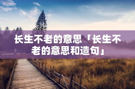 长生不老的意思「长生不老的意思和造句」