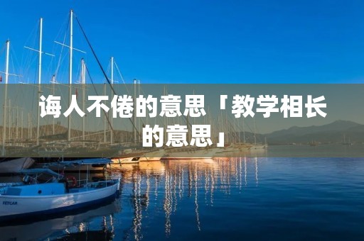 诲人不倦的意思「教学相长的意思」
