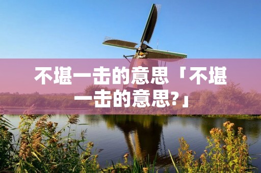 不堪一击的意思「不堪一击的意思?」