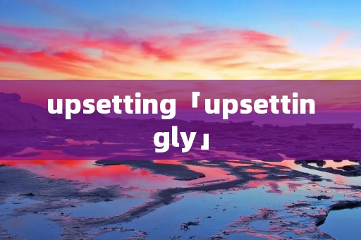 upsetting「upsettingly」 upsetting「upsettingly」