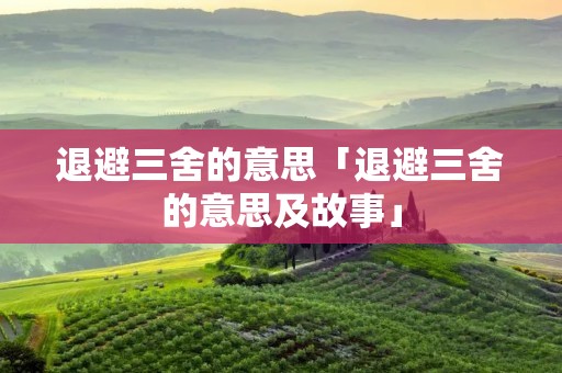 退避三舍的意思「退避三舍的意思及故事」