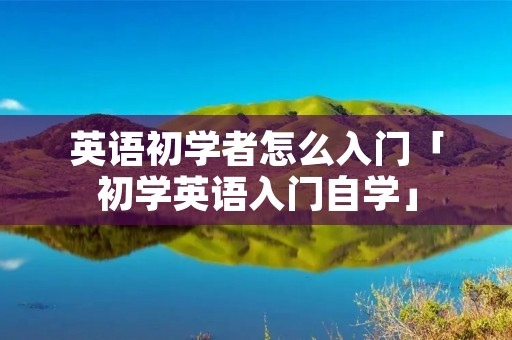 英语初学者怎么入门「初学英语入门自学」