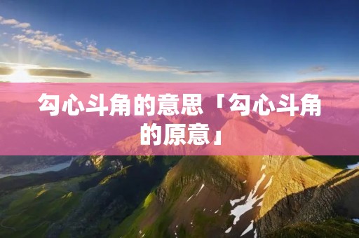勾心斗角的意思「勾心斗角的原意」