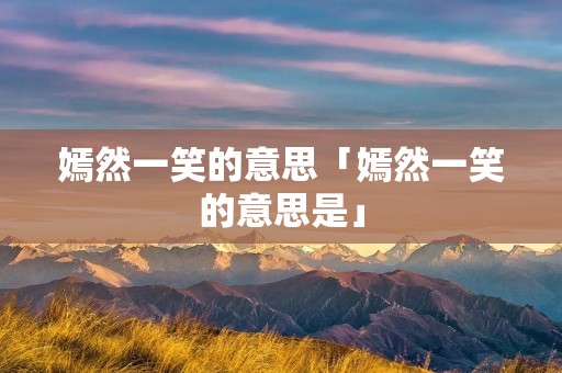 嫣然一笑的意思「嫣然一笑的意思是」