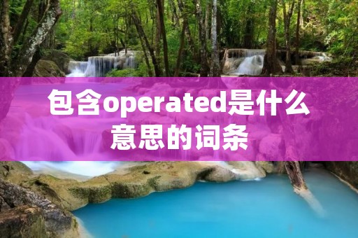 包含operated是什么意思的词条