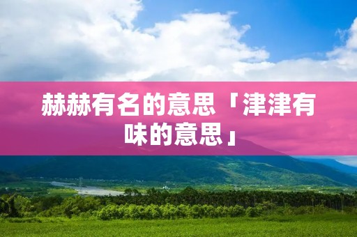 赫赫有名的意思「津津有味的意思」