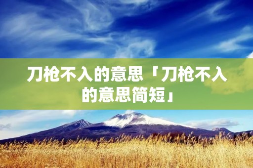 刀枪不入的意思「刀枪不入的意思简短」