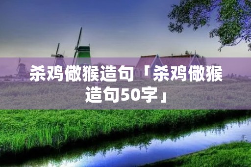 杀鸡儆猴造句「杀鸡儆猴造句50字」