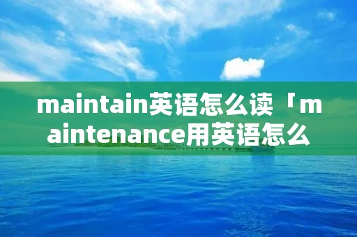 maintain英语怎么读「maintenance用英语怎么读」