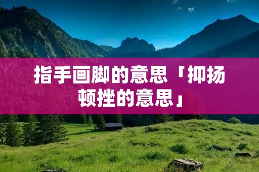 指手画脚的意思「抑扬顿挫的意思」