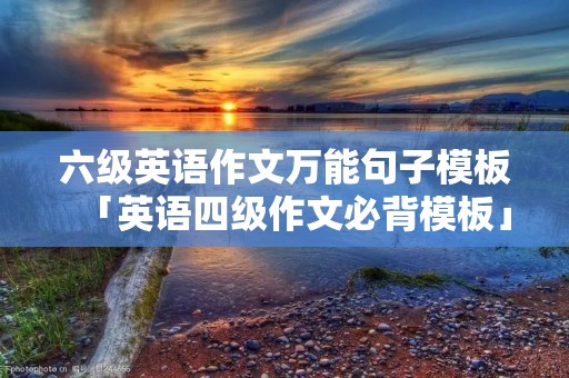 六级英语作文万能句子模板「英语四级作文必背模板」
