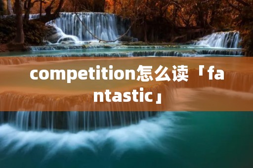 competition怎么读「fantastic」