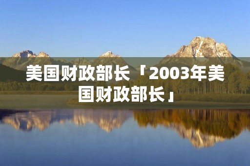 美国财政部长「2003年美国财政部长」
