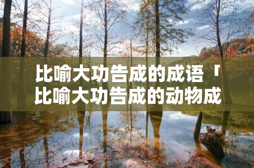 比喻大功告成的成语「比喻大功告成的动物成语是什么」